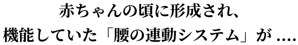 赤ちゃんの頃に形成され、機能していた「腰の連動システム」が....